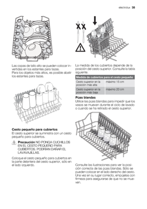 Page 35Las copas de tallo alto se pueden colocar in-
vertidas en los estantes para tazas.
Para los objetos más altos, es posible abatir
los estantes para tazas.
Cesto pequeño para cubiertos
El cesto superior se suministra con un cesto
pequeño para cubiertos.
Precaución NO PONGA CUCHILLOS
EN EL CESTO PEQUEÑO PARA
CUBIERTOS. PODRÍAN DAÑAR EL
LAVAVAJILLAS.
Coloque el cesto pequeño para cubiertos en
la parte delantera del cesto superior, sólo en
el lado izquierdo.
La medida de los cubiertos depende de la
posición...