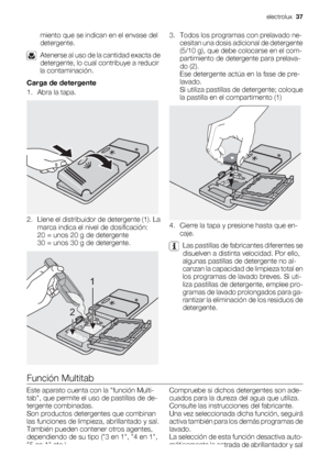 Page 37miento que se indican en el envase del
detergente.
Atenerse al uso de la cantidad exacta de
detergente, lo cual contribuye a reducir
la contaminación.
Carga de detergente
1. Abra la tapa.
2. Llene el distribuidor de detergente (1). La
marca indica el nivel de dosificación:
20 = unos 20 g de detergente
30 = unos 30 g de detergente.
1
2
3. Todos los programas con prelavado ne-
cesitan una dosis adicional de detergente
(5/10 g), que debe colocarse en el com-
partimiento de detergente para prelava-
do (2)....