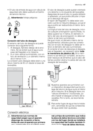 Page 47• El tubo de entrada de agua con válvula de
seguridad sólo debe sustituirlo el Centro
de servicio técnico.
Advertencia Voltaje peligroso
Conexión del tubo de desagüe
El extremo del tubo de desagüe se puede
conectar de la siguiente forma:
1. Al desagüe, fijándolo debajo de la enci-
mera. Así se evitará que el agua sucia
pase del fregadero a la máquina.
2. A un tubo vertical suministrado, con ori-
ficio de ventilación y un diámetro interno
de al menos 4 cm.
La conexión para desagüe debe estar a una
altura...