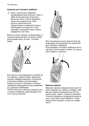 Page 12Корзинка для столовых приборов
Ножи с длинными лезвиями,
размещаемые вертикально, несут в
себе потенциальную опасность.
Длинные и/или острые предметы,
такие как разделочные ножи,
должны располагаться
горизонтально в верхней корзине.
Соблюдайте осторожность при
загрузке и разгрузке таких острых
предметов, как ножи.
Вилки и ложки следует устанавливать в
съемной корзинке для столовых прибо‐
ров ручками вниз, а ножи - ручками
вверх.
Если ручки, выступающие из нижней ча‐
сти корзины, препятствуют движению...