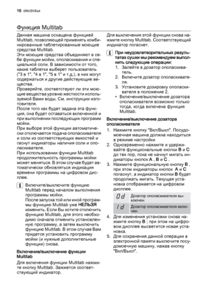 Page 16Функция Multitab
Данная машина оснащена функцией
Multitab, позволяющей применять комби‐
нированные таблетированные моющие
средства Multitab.
Эти моющие средства объединяют в се‐
бе функции мойки, ополаскивания и спе‐
циальной соли. В зависимости от того,
какие таблетки выберет пользователь
("3 в 1", "4 в 1", "5 в 1" и т.д.), в них могут
содержаться и другие действующие ве‐
щества.
Проверяйте, соответствуют ли эти мою‐
щие вещества уровню жесткости исполь‐
зуемой Вами воды. См....