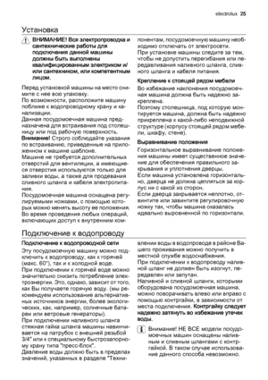 Page 25Установка
ВНИМАНИЕ! Вся электропроводка и
сантехнические работы для
подключения данной машины
должны быть выполнены
квалифицированным электриком и/
или сантехником, или компетентным
лицом.
Перед установкой машины на место сни‐
мите с нее всю упаковку.
По возможности, расположите машину
поближе к водопроводному крану и ка‐
нализации.
Данная посудомоечная машина пред‐
назначена для встраивания под столеш‐
ницу или под рабочую поверхность.
Внимание! Строго соблюдайте указания
по встраиванию, приведенные на...