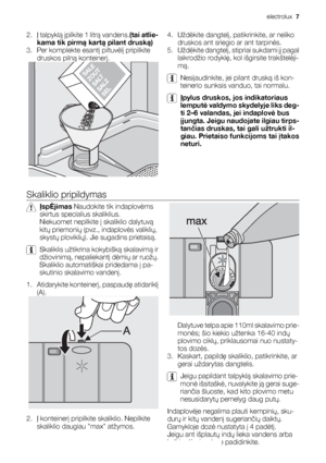 Page 72.
Į talpyklą įpilkite 1 litrą vandens.(tai atlie-
kama tik pirmą kartą pilant druską)
3. Per komplekte esantį piltuvėlį pripilkite
druskos pilną konteinerį.4. Uždėkite dangtelį, patikrinkite, ar neliko
druskos ant sriegio ar ant tarpinės.
5. Uždėkite dangtelį, stipriai sukdami jį pagal
laikrodžio rodyklę, kol išgirsite trakštelėji-
mą.
Nesijaudinkite, jei pilant druską iš kon-
teinerio sunksis vanduo, tai normalu.
Įpylus druskos, jos indikatoriaus
lemputė valdymo skydelyje liks deg-
ti 2–6 valandas, jei...