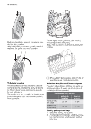 Page 10Kad rezultatai būtų geresni, patariame nau-
doti įrankių groteles.
Jeigu dėl įrankių matmenų grotelių naudoti
negalite, jas galite paprastai paslėpti.
Viršutinis krepšys
Viršutinis stalčius skirtas lėkštėms (deserti-
nėms lėkštėms, lėkštelėms, pietų lėkštėms
iki 24 cm skersmens), salotinėms, puode-
liams ir stiklinėms
Visus reikmenis ant puodelių lentynėlių ir po
jomis išdėstykite taip, kad vanduo pasiektų
visus paviršius.
Taures ilgais kotais galima sudėti kotais į
viršų ant puodelių lentynėlių.
Jeigu...