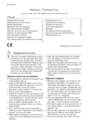 Page 2Electrolux. Thinking of you.
Ga voor meer van onze ideeën naar www.electrolux.com
Inhoud
Veiligheidsinformatie    2
Beschrijving van het product    3
Bedieningspaneel    4
Bediening van het apparaat    5
De waterontharder instellen    5
Gebruik van zout voor de vaatwasser    6
Gebruik van glansspoelmiddel    7
De vaatwasser inruimen    8
Gebruik van vaatwasmiddelen    11
Een afwasprogramma selecteren en starten
 12Afwasprogrammas    13
Onderhoud en reiniging    14
Problemen oplossen    15
Technische...