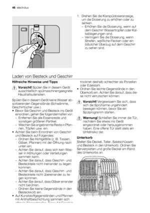 Page 461. Drehen Sie die Klarspüldosieranzeige,
um die Dosierung zu erhöhen oder zu
senken.
– Erhöhen Sie die Dosierung, wenn auf
dem Geschirr Wassertropfen oder Kal-
kablagerungen sind.
– Verringern Sie die Dosierung, wenn
Streifen, weißliche Flecken oder ein
bläulicher Überzug auf dem Geschirr
zu sehen sind.
Laden von Besteck und Geschirr
Hilfreiche Hinweise und Tipps
Vorsicht! Spülen Sie in diesem Gerät
ausschließlich spülmaschinengeeignete
Haushaltsutensilien.
Spülen Sie in diesem Gerät keine Wasser ab-...