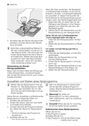 Page 505. Schließen Sie den Deckel des Spülmittel-
behälters. Drücken Sie auf den Deckel,
bis er einrastet.
Spülmittel unterschiedlicher Marken lö-
sen sich unterschiedlich schnell auf. Ei-
nige Geschirrspüler-Tabs erbringen bei
kurzen Spülprogrammen keine optima-
len Ergebnisse. Wählen Sie lange Spül-
programme, wenn Sie Geschirrspüler-
Tabs verwenden, damit sich das Spül-
mittel vollständig auflösen kann.
Verwendung von Kombi-
Reinigungstabletten
Diese Tabs enthalten Mittel wie Reinigungs-
mittel,...