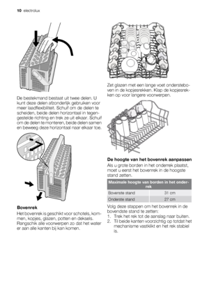 Page 10De bestekmand bestaat uit twee delen. U
kunt deze delen afzonderlijk gebruiken voor
meer laadflexibiliteit. Schuif om de delen te
scheiden, beide delen horizontaal in tegen-
gestelde richting en trek ze uit elkaar. Schuif
om de delen te monteren, beide delen samen
en beweeg deze horizontaal naar elkaar toe.
Bovenrek
H e t  b o v e n r e k  i s  g e s c h i k t  v o o r  s c h o t e l s ,  k o m -
men, kopjes, glazen, potten en deksels.
Rangschik alle voorwerpen zo dat het water
er aan alle kanten bij kan...