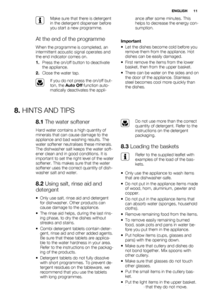 Page 11Make sure that there is detergent
in the detergent dispenser before
you start a new programme.
At the end of the programme
When the programme is completed, an
intermittent acoustic signal operates and
the end indicator comes on.
1.Press the on/off button to deactivate
the appliance.
2.Close the water tap.
If you do not press the on/off but-
ton, the Auto Off function auto-
matically deactivates the appli-ance after some minutes. This
helps to decrease the energy con-
sumption.
Important
• Let the dishes...