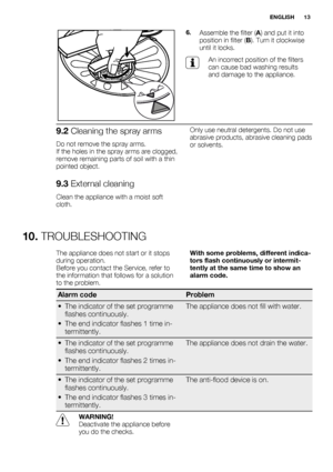 Page 136.Assemble the filter (A) and put it into
position in filter (B). Turn it clockwise
until it locks.
An incorrect position of the filters
can cause bad washing results
and damage to the appliance.
9.2 Cleaning the spray arms
Do not remove the spray arms.
If the holes in the spray arms are clogged,
remove remaining parts of soil with a thin
pointed object.
9.3 External cleaning
Clean the appliance with a moist soft
cloth.Only use neutral detergents. Do not use
abrasive products, abrasive cleaning pads
or...