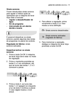 Page 11painel de controloelectrolux  11
Sinais sonoros
Foram introduzidos sinais sonoros
para ajudar a indicar quais as
operações que a máquina de lavar
loiça está a executar:
- regular o descalcificador de
água
- fim do programa
- intervenção de um alarme
devido a avaria
É possível desactivar os sinais
sonoros usando algumas das teclas
de programas no painel de controlo. 
Regulação de fábrica: sinais
sonoros activados
4. Para alterar a regulação, prima
novamente a tecla 3 e o visor
mostra a nova definição.
5....