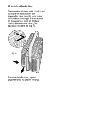 Page 2020electroluxutilização diária
O cesto dos talheres está dividido em
duas partes que podem ser
separadas para permitir uma maior
flexibilidade de carga. Para separar
as duas partes, faça-as deslizar
horizontalmente em direcções
opostas e separe-as (fig. 4).
Para uni-las de novo, siga o
procedimento na ordem inversa
fig. 4
117990 03/0pt  5-12-2006  18:11  Pagina 20
 