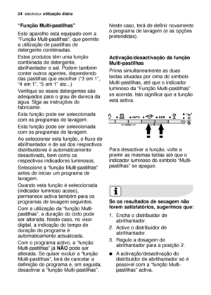 Page 2424electroluxutilização diária
“Função Multi-pastilhas”
Este aparelho está equipado com a
“Função Multi-pastilhas”, que permite
a utilização de pastilhas de
detergente combinadas.
Estes produtos têm uma função
combinada de detergente,
abrilhantador e sal. Podem também
conter outros agentes, dependendo
das pastilhas que escolher (“3 em 1”,
“4 em 1”, “5 em 1” etc...)
Verifique se esses detergentes são
adequados para o grau de dureza da
água. Siga as instruções do
fabricante.
Esta função pode ser...