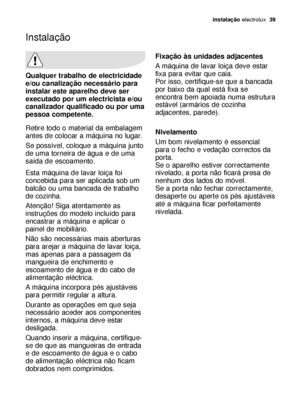 Page 39instalação electrolux  39
Qualquer trabalho de electricidade
e/ou canalização necessário para
instalar este aparelho deve ser
executado por um electricista e/ou
canalizador qualificado ou por uma
pessoa competente.
Retire todo o material da embalagem
antes de colocar a máquina no lugar.
Se possível, coloque a máquina junto
de uma torneira de água e de uma
saída de escoamento.
Esta máquina de lavar loiça foi
concebida para ser aplicada sob um
balcão ou uma bancada de trabalho
de cozinha.
Atenção! Siga...