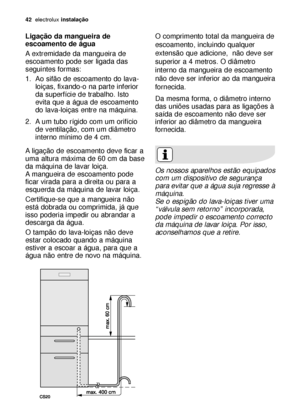 Page 4242electroluxinstalação
Ligação da mangueira de
escoamento de água
A extremidade da mangueira de
escoamento pode ser ligada das
seguintes formas:
1. Ao sifão de escoamento do lava-
loiças, fixando-o na parte inferior
da superfície de trabalho. Isto
evita que a água de escoamento
do lava-loiças entre na máquina.
2. A um tubo rígido com um orifício
de ventilação, com um diâmetro
interno mínimo de 4 cm.
A ligação de escoamento deve ficar a
uma altura máxima de 60 cm da base
da máquina de lavar loiça.
A...