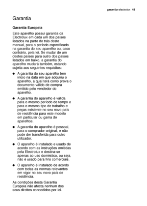 Page 45garantiaelectrolux  45
Garantia
Garantia Europeia 
Este aparelho possui garantia da
Electrolux em cada um dos países
listados na parte de trás deste
manual, para o período especificado
na garantia do seu aparelho ou, caso
contrário, pela lei. Se mudar de um
destes países para outro dos países
listados em baixo, a garantia do
aparelho mudará também, estando
sujeita aos seguintes requisitos: 
A garantia do seu aparelho tem
inicio na data em que adquiriu o
aparelho, a qual terá como prova o
documento...