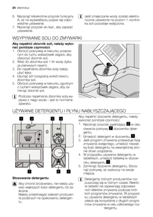 Page 246. Nacisnąć kilkakrotnie przycisk funkcyjny
A, aż na wyświetlaczu pojawi się odpo-
wiednie ustawienie.
7. Nacisnąć przycisk wł./wył., aby zapisać
ustawienie.Jeśli zmiękczanie wody zostało elektro-
nicznie ustawione na poziom 1, kontrol-
ka soli pozostaje wyłączona.
WSYPYWANIE SOLI DO ZMYWARKI
Aby napełnić zbiornik soli, należy wyko-
nać poniższe czynności:
1. Obrócić pokrywkę w kierunku przeciw-
nym do ruchu wskazówek zegara, aby
otworzyć zbiornik soli.
2. Wlać do zbiornika soli 1 litr wody (tylko
za...