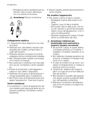 Page 4– Rivolgersi al centro assistenza per so-
stituire il tubo di carico dellacqua
con una valvola di sicurezza.
Avvertenza Pericolo di tensione.
Collegamento elettrico
• Lapparecchio deve disporre di una mes-
sa a terra.
• Verificare che i dati elettrici riportati sulla
targhetta del modello corrispondano a
quelli dellimpianto.
• Utilizzare sempre una presa di corrente
collegata a terra e correttamente installata.
• Non utilizzare prese multiple e prolunghe.
Vi è il rischio di incendio.
• Non sostituire o...