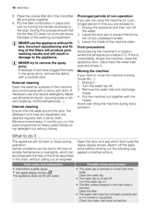 Page 188. Place the coarse filter (A) in the microfilter
(B) and press together.
9. Put the filter combination in place and
lock by turning the handle clockwise to
the stop. During this process ensure that
the flat filter (C) does not protrude above
the base of the washing compartment.
NEVER use the appliance without fil-
ters. Incorrect repositioning and fit-
ting of the filters will produce poor
washing results and will result in
damage to the appliance.
NEVER try to remove the spray
arms.
If residues of soil...