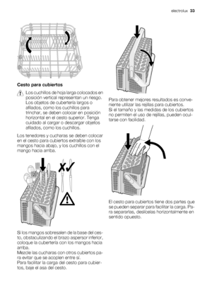 Page 33Cesto para cubiertos
Los cuchillos de hoja larga colocados en
posición vertical representan un riesgo.
Los objetos de cubertería largos o
afilados, como los cuchillos para
trinchar, se deben colocar en posición
horizontal en el cesto superior. Tenga
cuidado al cargar o descargar objetos
afilados, como los cuchillos.
Los tenedores y cucharas se deben colocar
en el cesto para cubiertos extraíble con los
mangos hacia abajo, y los cuchillos con el
mango hacia arriba.
Si los mangos sobresalen de la base del...