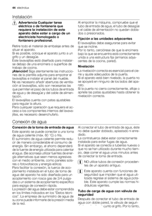 Page 44Instalación
Advertencia Cualquier tarea
eléctrica o de fontanería que
requiera la instalación de este
aparato debe estar a cargo de un
electricista homologado o
fontanero profesional.
Retire todo el material de embalaje antes de
situar el aparato.
Si es posible, coloque el aparato junto a un
grifo y un desagüe.
Este lavavajillas está diseñado para instalar-
se debajo de una encimera o superficie de
trabajo de cocina.
¡Atención! Siga atentamente las instruccio-
nes de la plantilla adjunta para empotrar...