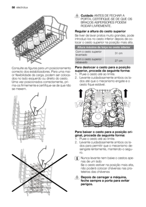 Page 58Consulte as figuras para um posicionamento
correcto dos estabilizadores. Para uma mai-
or flexibilidade da carga, podem ser coloca-
dos no lado esquerdo ou direito do cesto.
Uma vez posicionados correctamente, pri-
ma-os firmemente e certifique-se de que não
se mexem.
Cuidado ANTES DE FECHAR A
PORTA, CERTIFIQUE-SE DE QUE OS
BRAÇOS ASPERSORES PODEM
RODAR LIVREMENTE.
Regular a altura do cesto superior
Se tiver de lavar pratos muito grandes, pode
introduzi-los no cesto inferior depois de co-
locar o cesto...