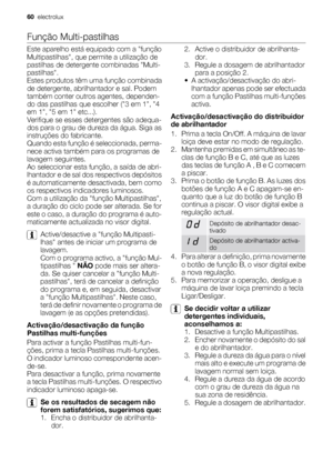 Page 60Função Multi-pastilhas
Este aparelho está equipado com a função
Multipastilhas, que permite a utilização de
pastilhas de detergente combinadas Multi-
pastilhas.
Estes produtos têm uma função combinada
de detergente, abrilhantador e sal. Podem
também conter outros agentes, dependen-
do das pastilhas que escolher (3 em 1, 4
em 1, 5 em 1 etc...).
Verifique se esses detergentes são adequa-
dos para o grau de dureza da água. Siga as
instruções do fabricante.
Quando esta função é seleccionada, perma-
nece...