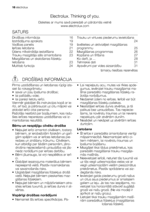 Page 16Electrolux. Thinking of you.
Dalieties ar mums savā pieredzē un pārdomās vietnē
www.electrolux.com
SATURS
Drošības informācija  16
Izstrādājuma apraksts   19
Vadības panelis   19
Ierīces lietošana   21
Ūdens mīkstinātāja iestatīšana  22
Trauku mazgātāja sāls izmantošana   23
Mazgāšanas un skalošanas līdzekļu
lietošana  23
Multitab funkcija   24Trauku un virtuves piederumu ievietošana
 24
Izvēlieties un aktivizējiet mazgāšanas
programmu  25
Mazgāšanas programmas   26
Kopšana un tīrīšana  27
Ko darīt, ja...