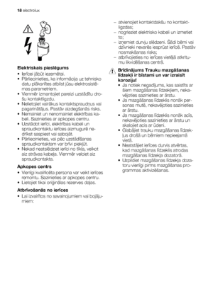 Page 18Elektriskais pieslēgums
•Ierīcei jābūt iezemētai.
•Pārliecinieties, ka informācija uz tehnisko
datu plāksnītes atbilst jūsu elektrosistē-
mas parametriem.
•Vienmēr izmantojiet pareizi uzstādītu dro-
šu kontaktligzdu.
• Nelietojiet vairākus kontaktspraudņus vai
pagarinātājus. Pastāv aizdegšanās risks.
• Nemainiet un nenomainiet elektrības ka-
beli. Sazinieties ar apkopes centru.
•Uzstādot ierīci, elektrības kabeli un
spraudkontaktu ierīces aizmugurē ne-
drīkst saspiest vai sabojāt.
•Pārliecinieties, vai...