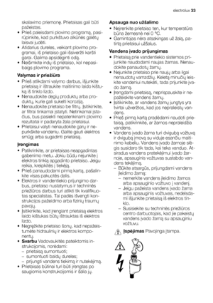 Page 33skalavimo priemonę. Prietaisas gali būti
pažeistas.
• Prieš paleisdami plovimo programą, pasi-
rūpinkite, kad purkštuvo alkūnės galėtų
laisvai judėti.
• Atidarius dureles, veikiant plovimo pro-
gramai, iš prietaiso gali išsiveržti karšti
garai. Galima apsideginti odą.
• Neišimkite indų iš prietaiso, kol nepasi-
baigs plovimo programa.
Valymas ir priežiūra
• Prieš atlikdami valymo darbus, išjunkite
prietaisą ir ištraukite maitinimo laido kištu-
ką iš tinklo lizdo.
• Nenaudokite degių produktų arba pro-...