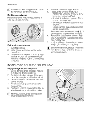 Page 38Vandens minkštintuvą privalote nusta-
tyti rankiniu ir elektroniniu būdu.
Rankinis nustatymas
Pasukite vandens kietumo reguliatorių į 1
arba 2 padėtį (žr. lentelę).
Elektroninis nustatymas
1.Įjunkite prietaisą.
2.Įsitikinkite, ar prietaisas veikia nustaty-
mo režimu.
3. Nuspauskite ir laikykite nuspaudę myg-
tukus B ir C tol, kol pradeda mirkčioti
funkcinių mygtukų A, B ir C kontrolinės
lemputės.4. Atleiskite funkcinius mygtukus B ir C.
5. Paspauskite funkcinį mygtuką A.
– Kontrolinės funkcinių mygtukų B...