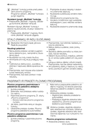 Page 40„Multitab“ funkciją įjunkite prieš paleis-
dami plovimo programą.
Programai veikiant, „Multitab“ funkcijos
įjungti negalima.
Norėdami įjungti „Multitab“ funkciją:
• Paspauskite „Multitab“ mygtuką. Užside-
ga kontrolinė „Multitab“ lemputė.
Norėdami išjungti „Multitab“ funkciją ir
atskirai naudoti ploviklį, druską ir skalavimo
priemonę:
1. Paspauskite „Multitab“ mygtuką. Kont-
rolinė „Multitab“ lemputė užgęsta.2. Pripildykite druskos talpyklą ir skalavi-
mo priemonės dalytuvą.
3. Nustatykite aukščiausią...