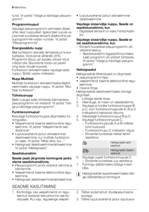 Page 6tundi. Vt jaotist Valige ja käivitage pesupro-
gramm.
Programminupud
Vajutage pesuprogrammi valimiseks järjest
ühte neist nuppudest. Igakordsel nupule va-
jutamisel kuvatakse ekraanil järjekordne pe-
suprogrammile vastav number. Vt jaotist
Pesuprogrammid.
Energiasäästu nupp
See funktsioon alandab temperatuuri kuiva-
tusfaasis. Voolutarve väheneb 25%.
Programmi lõpus ust avades võivad nõud
märjad olla. Soovitame hoida ust paokil
ning lasta nõudel kuivada.
Funktsiooni aktiveerimiseks vajutage seda
nuppu....