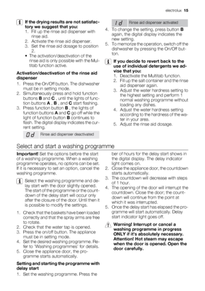 Page 15If the drying results are not satisfac-
tory we suggest that you:
1. Fill up the rinse aid dispenser with
rinse aid.
2. Activate the rinse aid dispenser.
3. Set the rinse aid dosage to position
2.
• The activation/deactivation of the
rinse aid is only possible with the Mul-
titab function active.
Activation/deactivation of the rinse aid
dispenser
1. Press the On/Off button. The dishwasher
must be in setting mode.
2. Simultaneously press and hold function
buttons B and C , until the lights of func-
tion...