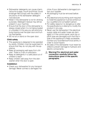 Page 3• Dishwasher detergents can cause chemi-
cal burns to eyes, mouth and throat. Could
endanger life! Comply with the safety in-
structions of the dishwasher detergent
manufacturer.
• Water in the dishwasher is not for drinking
purposes. Detergent residue may still be
present in your machine.
• Ensure that the door of the dishwasher is
always closed when it is not being loaded
or unloaded. In this way you will avoid any-
body tripping over the open door and hurt-
ing themselves.
• Do not sit or stand on the...