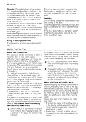 Page 22Attention! Carefully follow the instructions
on the enclosed template for building in the
dishwasher and fitting the furniture panel.
No further openings for the venting of the
dishwasher are required, but only to let the
water fill and drain hose and power supply
cable pass through.
The dishwasher incorporates adjustable feet
to allow the adjustment of the height.
During all operations that involve accessibility
to internal components the dishwasher has
to be unplugged.
When inserting the machine,...