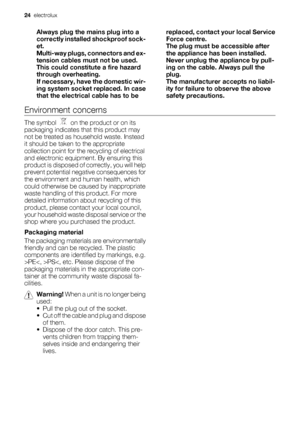 Page 24Always plug the mains plug into a
correctly installed shockproof sock-
et.
Multi-way plugs, connectors and ex-
tension cables must not be used.
This could constitute a fire hazard
through overheating.
If necessary, have the domestic wir-
ing system socket replaced. In case
that the electrical cable has to bereplaced, contact your local Service
Force centre.
The plug must be accessible after
the appliance has been installed.
Never unplug the appliance by pull-
ing on the cable. Always pull the
plug.
The...