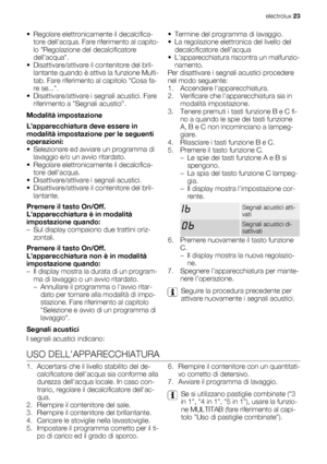 Page 23• Regolare elettronicamente il decalcifica-
tore dellacqua. Fare riferimento al capito-
lo Regolazione del decalcificatore
dell’acqua.
• Disattivare/attivare il contenitore del bril-
lantante quando è attiva la funzione Multi-
tab. Fare riferimento al capitolo Cosa fa-
re se....
• Disattivare/attivare i segnali acustici. Fare
riferimento a Segnali acustici.
Modalità impostazione
L’apparecchiatura deve essere in
modalità impostazione per le seguenti
operazioni:
• Selezionare ed avviare un programma di...