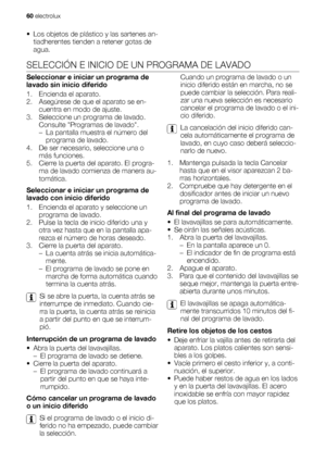 Page 60• Los objetos de plástico y las sartenes an-
tiadherentes tienden a retener gotas de
agua.
SELECCIÓN E INICIO DE UN PROGRAMA DE LAVADO
Seleccionar e iniciar un programa de
lavado sin inicio diferido
1. Encienda el aparato.
2. Asegúrese de que el aparato se en-
cuentra en modo de ajuste.
3. Seleccione un programa de lavado.
Consulte Programas de lavado.
– La pantalla muestra el número del
programa de lavado.
4. De ser necesario, seleccione una o
más funciones.
5. Cierre la puerta del aparato. El progra-...