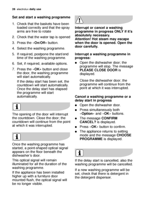 Page 2626electroluxdaily use
Set and start a washing programme
1. Check that the baskets have been
loaded correctly and that the spray
arms are free to rotate
2. Check that the water tap is opened
3. Press the «On/Off»button.
4. Select the washing programme.
5. If required, postpone the start/end
time of the washing programme.
6. Set, if required, available options. 
7. Press the «OK»button and close
the door, the washing programme
will start automatically.
If the delay start has been set, the
countdown will...