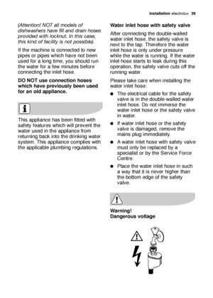 Page 39installation electrolux  39
This appliance has been fitted with
safety features which will prevent the
water used in the appliance from
returning back into the drinking water
system. This appliance complies with
the applicable plumbing regulations.
(Attention! NOT all models of
dishwashers have fill and drain hoses
provided with locknut. In this case,
this kind of facility is not possible).
If the machine is connected to new
pipes or pipes which have not been
used for a long time, you should run
the...