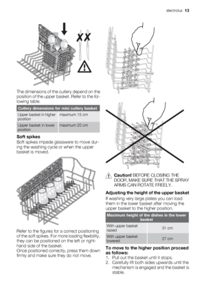 Page 13The dimensions of the cutlery depend on the
position of the upper basket. Refer to the fol-
lowing table.
Cutlery dimensions for mini cutlery basket
Upper basket in higher
positionmaximum 15 cm
Upper basket in lower
positionmaximum 20 cm
Soft spikes
Soft spikes impede glassware to move dur-
ing the washing cycle or when the upper
basket is moved.
Refer to the figures for a correct positioning
of the soft spikes. For more loading flexibility,
they can be positioned on the left or right-
hand side of the...