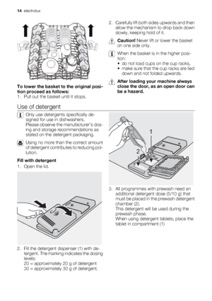 Page 14To lower the basket to the original posi-
tion proceed as follows:
1. Pull out the basket until it stops.2. Carefully lift both sides upwards and then
allow the mechanism to drop back down
slowly, keeping hold of it.
Caution! Never lift or lower the basket
on one side only.
When the basket is in the higher posi-
tion:
• do not load cups on the cup racks,
• make sure that the cup racks are lied
down and not folded upwards.
After loading your machine always
close the door, as an open door can
be a hazard....