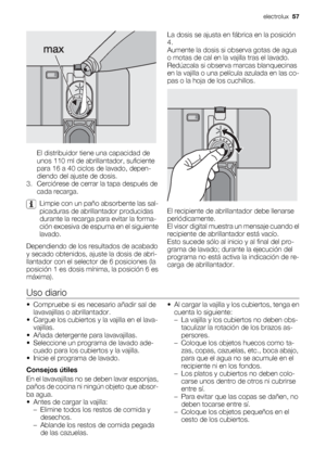 Page 57El distribuidor tiene una capacidad de
unos 110 ml de abrillantador, suficiente
para 16 a 40 ciclos de lavado, depen-
diendo del ajuste de dosis.
3. Cerciórese de cerrar la tapa después de
cada recarga.
Limpie con un paño absorbente las sal-
picaduras de abrillantador producidas
durante la recarga para evitar la forma-
ción excesiva de espuma en el siguiente
lavado.
Dependiendo de los resultados de acabado
y secado obtenidos, ajuste la dosis de abri-
llantador con el selector de 6 posiciones (la
posición...