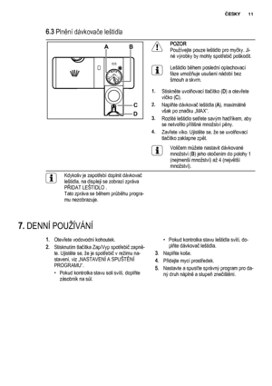 Page 116.3 Plnění dávkovače leštidla
MAX1234+-
AB
DC
POZOR
Používejte pouze leštidlo pro myčky. Ji‐
né výrobky by mohly spotřebič poškodit.
Leštidlo během poslední oplachovací
fáze umožňuje usušení nádobí bez
šmouh a skvrn.
1.Stiskněte uvolňovací tlačítko (D) a otevřete
víčko (C).
2.Naplňte dávkovač leštidla (A), maximálně
však po značku „MAX“.
3.Rozlité leštidlo setřete savým hadříkem, aby
se netvořilo přílišné množství pěny.
4.Zavřete víko. Ujistěte se, že se uvolňovací
tlačítko zaklapne zpět.
Voličem můžete...