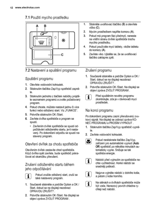 Page 127.1 Použití mycího prostředku
2030MAX1234+-
AB
C
1.Stiskněte uvolňovací tlačítko (B) a otevřete
víčko (C).
2.Mycím prostředkem naplňte komoru (A).
3.Pokud má program fázi předmytí, naneste
na vnitřní stranu dvířek spotřebiče trochu
mycího prostředku.
4.Pokud používáte mycí tablety, vložte tabletu
do komory (A).
5.Zavřete víko. Ujistěte se, že se uvolňovací
tlačítko zaklapne zpět.
7.2 Nastavení a spuštění programu
Spuštění programu
1.Otevřete vodovodní kohoutek.
2.Stisknutím tlačítka Zap/Vyp spotřebič...