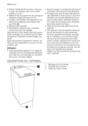 Page 14• Placez lextrémité de ce tuyau, ainsi que
le tuyau de vidange, dans une cuvette
posée sur le sol.
• Sélectionnez le programme de vidange et
laissez-le sexécuter jusquà la fin.
• Coupez lalimentation de lappareil en po-
sitionnant le sélecteur de programmes
sur Arrêt. 
 .
• Débranchez l’appareil.
• Remettez en place le tuyau darrivée
deau et le tuyau de vidange.
Cela permet à leau restant dans les tuyaux
dêtre vidangée, ce qui évite toute formation
de glace qui risquerait dendommager lap-
pareil.
Avant...