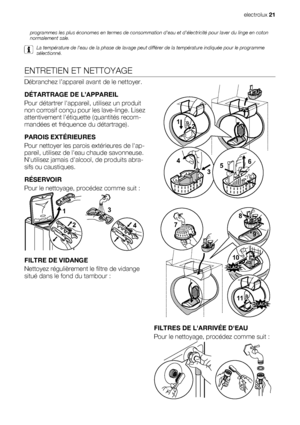 Page 21programmes les plus économes en termes de consommation deau et délectricité pour laver du linge en coton
normalement sale.
La température de leau de la phase de lavage peut différer de la température indiquée pour le programme
sélectionné.
ENTRETIEN ET NETTOYAGE
Débranchez l’appareil avant de le nettoyer.
DÉTARTRAGE DE L’APPAREIL
Pour détartrer lappareil, utilisez un produit
non corrosif conçu pour les lave-linge. Lisez
attentivement létiquette (quantités recom-
mandées et fréquence du détartrage)....