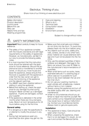Page 2Electrolux. Thinking of you.
Share more of our thinking at www.electrolux.com
CONTENTS
Safety information   2
Product description   3
Control panel   5
Before first use   6
Daily use   6
Helpful hints and tips   9
Washing programmes   11Care and cleaning   12
What to do if…   14
Technical data   16
Consumption values   16
Installation  17
Environment concerns   21
Subject to change without notice
 SAFETY INFORMATION
Important! Read carefully & keep for future
reference.
• The safety of Your appliance...