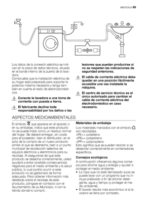 Page 69Los datos de la conexión eléctrica se indi-
can en la placa de datos técnicos, situada
en el borde interno de la puerta de la lava-
dora.
Compruebe que la instalación eléctrica de
su hogar está preparada para soportar la
potencia máxima necesaria y tenga tam-
bién en cuenta el resto de electrodomésti-
cos.
Conecte la lavadora a una toma de
corriente con puesta a tierra.
El fabricante declina toda
responsabilidad por los daños o laslesiones que puedan producirse si
no se respetan las indicaciones de...